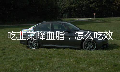 吃韭菜降血脂，怎么吃效果好