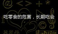吃零食的危害，長期吃會厭食、肥胖（影響腸胃功能）