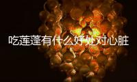 吃蓮蓬有什么好處對心臟（吃蓮蓬有什么好處）