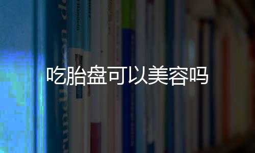 吃胎盤可以美容嗎