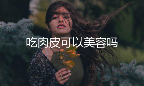 吃肉皮可以美容嗎