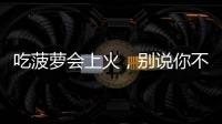 吃菠蘿會上火，別說你不知道