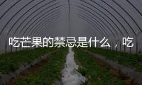 吃芒果的禁忌是什么，吃芒果的禁忌