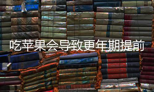 吃蘋果會導(dǎo)致更年期提前嗎 營養(yǎng)師：沒有任何關(guān)系