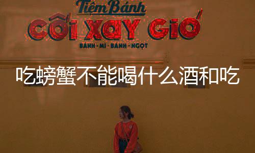 吃螃蟹不能喝什么酒和吃什么水果（吃螃蟹不能喝什么酒）