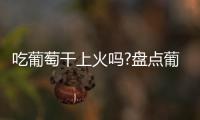 吃葡萄干上火嗎?盤點葡萄干的營養功效