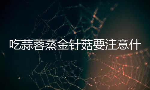 吃蒜蓉蒸金針菇要注意什么