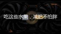 吃這些水果，減肥不怕胖！