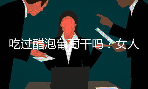 吃過醋泡葡萄干嗎？女人養(yǎng)生就靠它