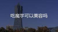 吃魔芋可以美容嗎