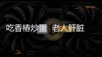 吃香椿炒蛋  老人肝臟出了問題