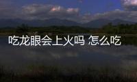 吃龍眼會上火嗎 怎么吃龍眼不上火