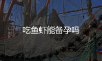 吃魚蝦能備孕嗎