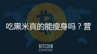 吃黑米真的能瘦身嗎？營養師告訴你答案！