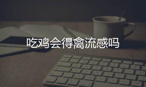 吃雞會(huì)得禽流感嗎