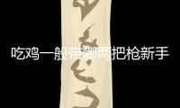 吃雞一般帶哪兩把槍新手（吃雞一般帶哪兩把槍）