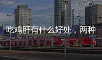 吃雞肝有什么好處，兩種傳統做法，讓雞肝美味又營養