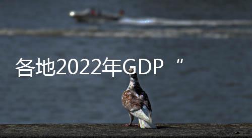各地2022年GDP“成績單”背后：江蘇緊追廣東，“最牛縣級(jí)市”昆山超5000億