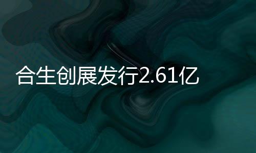 合生創(chuàng)展發(fā)行2.61億股紅股