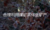 合理利用煤礦共伴生礦產資源  提高企業綜合實力