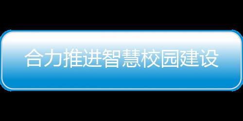 合力推進智慧校園建設