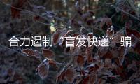 合力遏制“盲發(fā)快遞”騙局