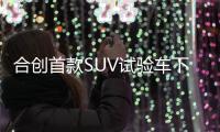 合創首款SUV試驗車下線 高度還原概念車