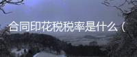 合同印花稅稅率是什么（合同印花稅稅率）