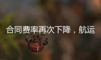 合同費率再次下降，航運公司盈利能力或遇重大挫折！