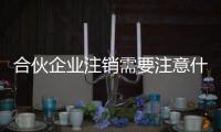 合伙企業注銷需要注意什么（合伙企業注銷流程）