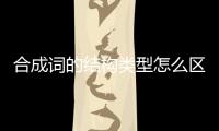 合成詞的結構類型怎么區分（合成詞的結構類型）