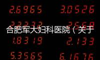 合肥軍大婦科醫院（關于合肥軍大婦科醫院的基本情況說明介紹）