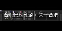 合肥吊牌印刷（關(guān)于合肥吊牌印刷的基本情況說明介紹）
