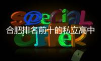 合肥排名前十的私立高中，2022合肥私立高中前十名