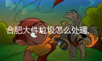 合肥大件垃圾怎么處理,家庭不要的大件家具“歸宿何處去”