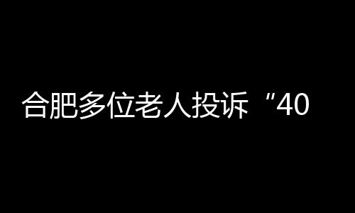 合肥多位老人投訴“400”電話購物 消保委提醒勿輕信半價、免費贈送等促銷