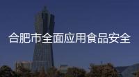 合肥市全面應用食品安全智慧協管系統