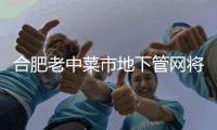 合肥老中菜市地下管網(wǎng)將“擴(kuò)容”