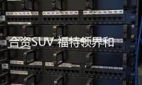 合資SUV 福特領界和大眾探歌選哪一輛？