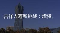 吉祥人壽新挑戰(zhàn)：增資、換帥和轉(zhuǎn)型