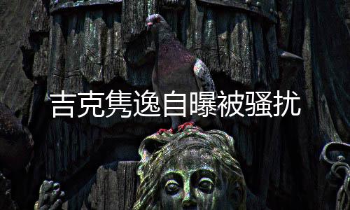 吉克雋逸自曝被騷擾