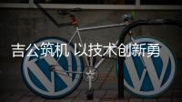 吉公筑機 以技術創新勇做綠色公路建養排頭兵