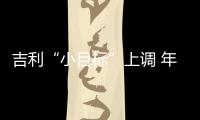 吉利“小目標”上調 年銷目標逆勢提升