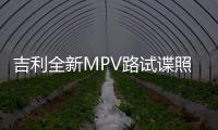 吉利全新MPV路試諜照曝光 或搭1.8T+DCT