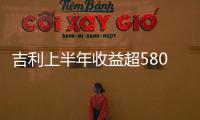 吉利上半年收益超580億元 同比增幅近三成