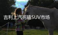 吉利上汽死磕SUV市場 誰能成為勝利者