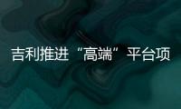 吉利推進“高端”平臺項目 投產(chǎn)多款新車