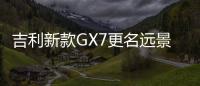 吉利新款GX7更名遠景X6 將于三季度上市