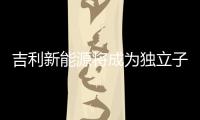 吉利新能源將成為獨(dú)立子品牌 推30款新車(chē)