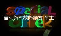 吉利新車故障頻發(fā) 車主向4S店反映問題遭員工吐一臉口水